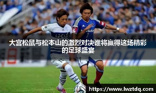 大宫松鼠与松本山的激烈对决谁将赢得这场精彩的足球盛宴