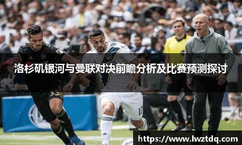 洛杉矶银河与曼联对决前瞻分析及比赛预测探讨